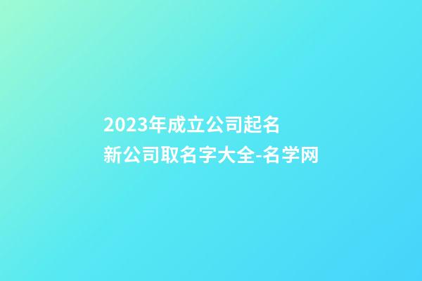 2023年成立公司起名 新公司取名字大全-名学网-第1张-公司起名-玄机派